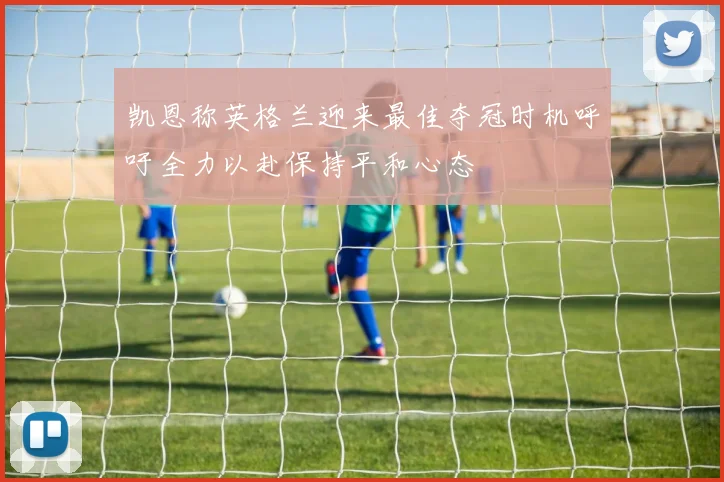 凯恩称英格兰迎来最佳夺冠时机呼吁全力以赴保持平和心态