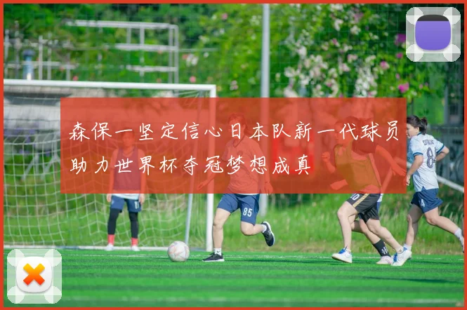 森保一坚定信心日本队新一代球员助力世界杯夺冠梦想成真