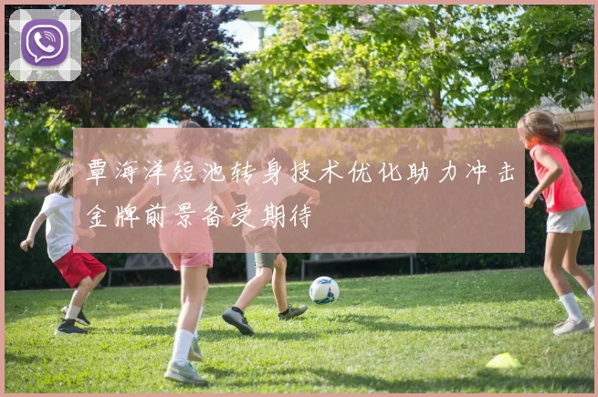 覃海洋短池转身技术优化助力冲击金牌前景备受期待