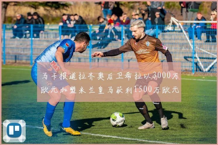 马卡报道拉齐奥后卫希拉以3000万欧元加盟米兰皇马获利1500万欧元